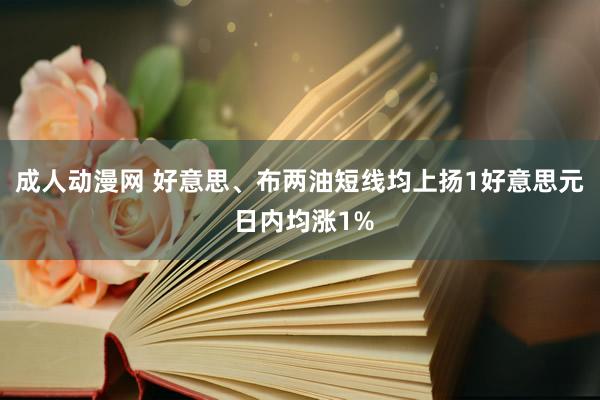 成人动漫网 好意思、布两油短线均上扬1好意思元 日内均涨1%