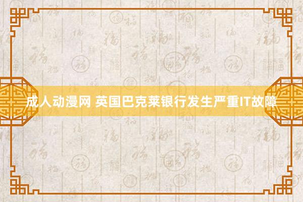 成人动漫网 英国巴克莱银行发生严重IT故障